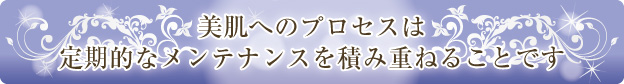 美肌へのプロセスは定期的なメンテナンスを積み重ねることです