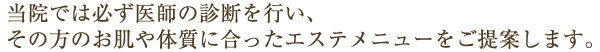 当院では必ず医師の診断を行い、その方のお肌や体質に合ったエステメニューをご提案します。
              