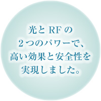 光とRFの２つのパワーで、高い効果と安全性を実現しました。