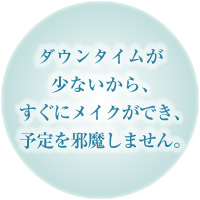 ダウンタイムが少ないから、すぐにメイクができ、予定を邪魔しません。